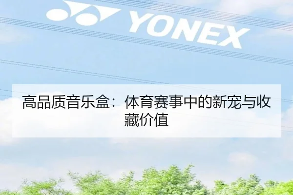 高品质音乐盒：体育赛事中的新宠与收藏价值