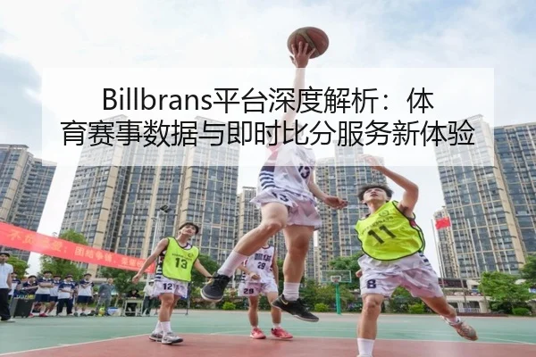 Billbrans平台深度解析：体育赛事数据与即时比分服务新体验