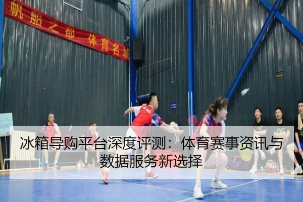 冰箱导购平台深度评测：体育赛事资讯与数据服务新选择