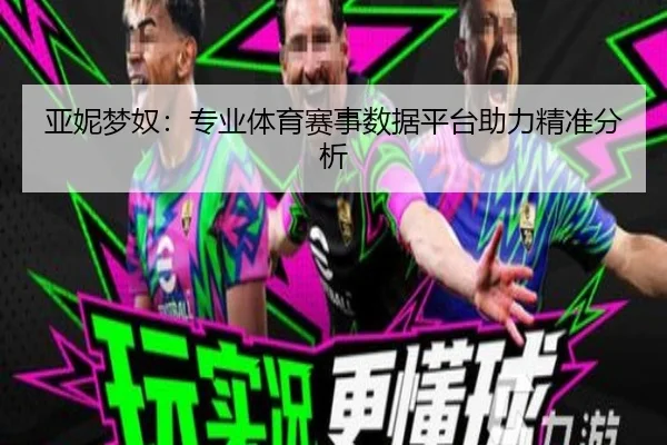 亚妮梦奴：专业体育赛事数据平台助力精准分析