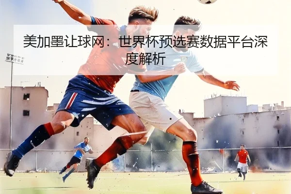 美加墨让球网：世界杯预选赛数据平台深度解析